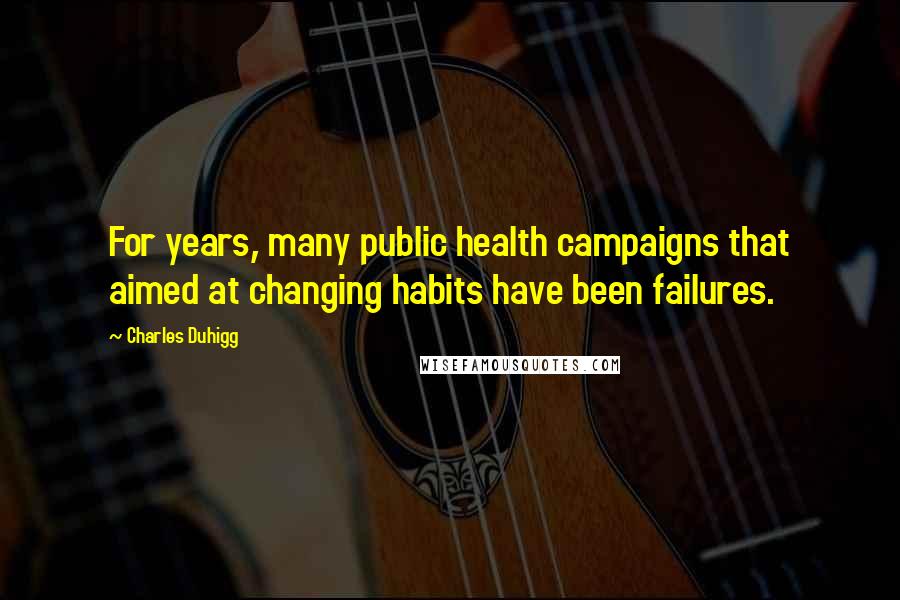 Charles Duhigg Quotes: For years, many public health campaigns that aimed at changing habits have been failures.