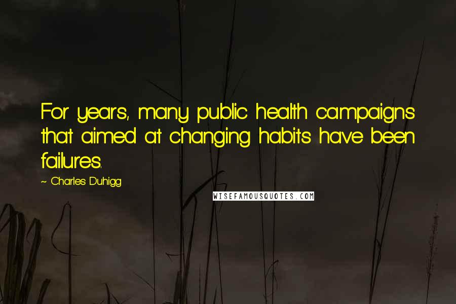 Charles Duhigg Quotes: For years, many public health campaigns that aimed at changing habits have been failures.
