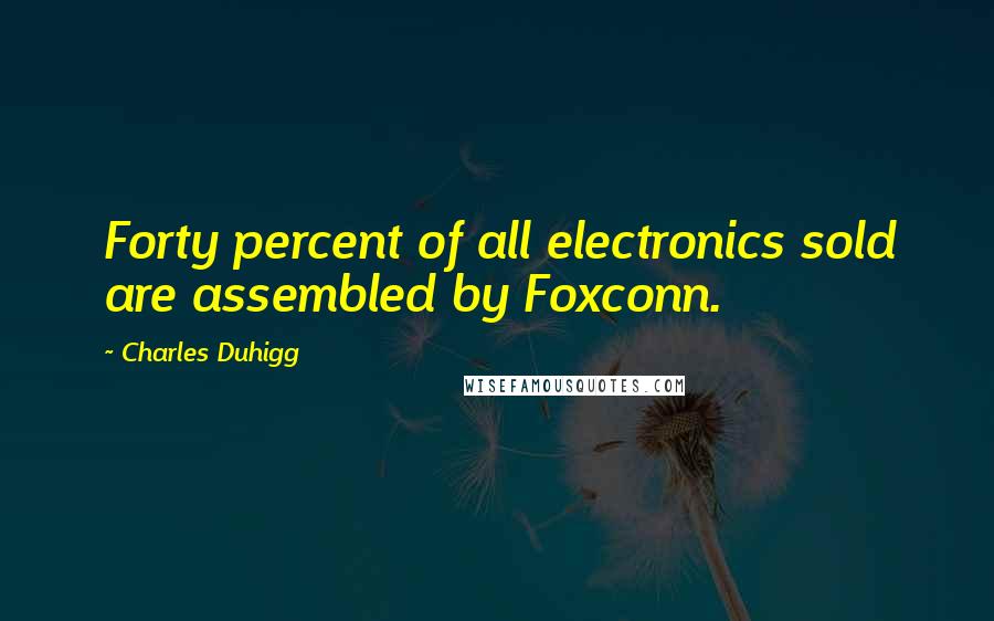 Charles Duhigg Quotes: Forty percent of all electronics sold are assembled by Foxconn.