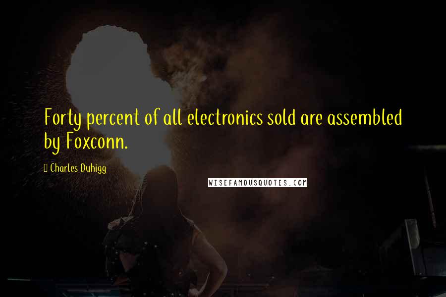 Charles Duhigg Quotes: Forty percent of all electronics sold are assembled by Foxconn.