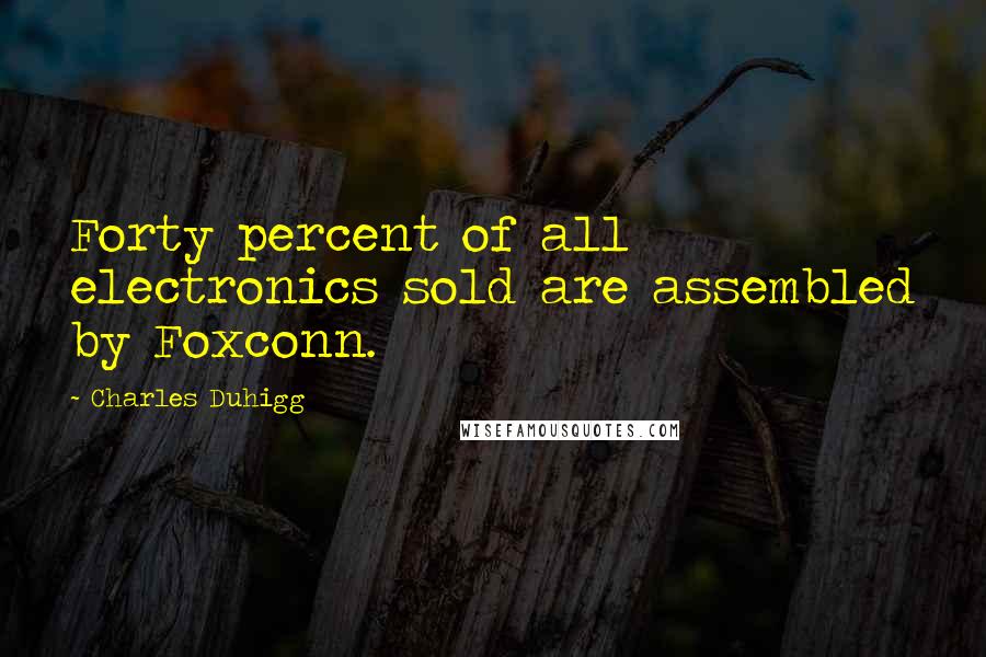 Charles Duhigg Quotes: Forty percent of all electronics sold are assembled by Foxconn.