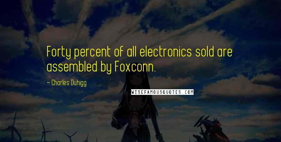 Charles Duhigg Quotes: Forty percent of all electronics sold are assembled by Foxconn.