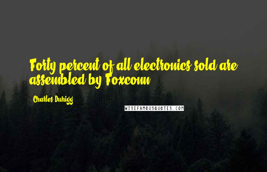 Charles Duhigg Quotes: Forty percent of all electronics sold are assembled by Foxconn.