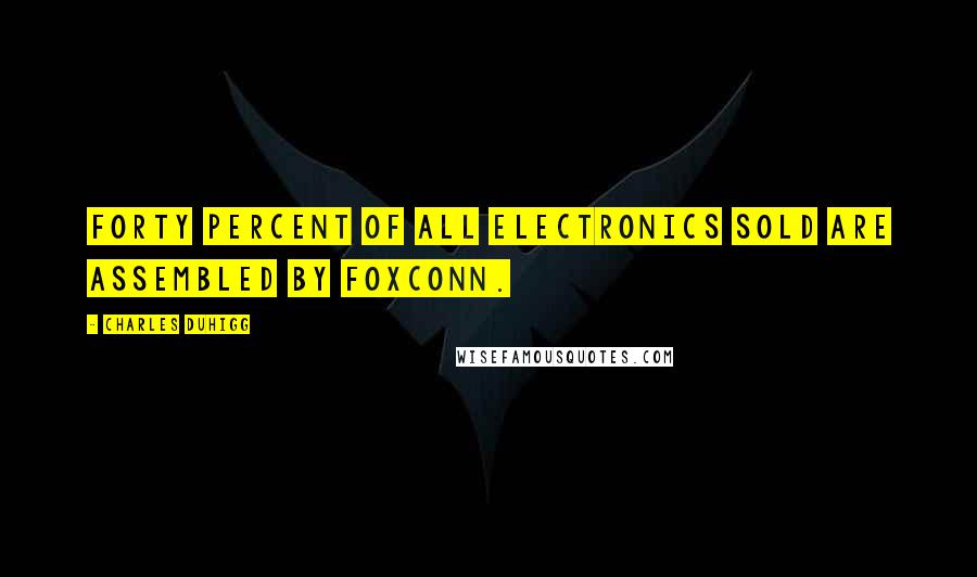 Charles Duhigg Quotes: Forty percent of all electronics sold are assembled by Foxconn.