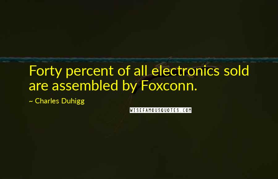 Charles Duhigg Quotes: Forty percent of all electronics sold are assembled by Foxconn.