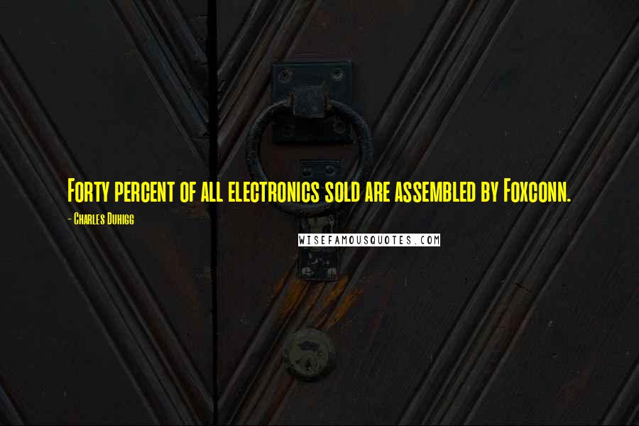 Charles Duhigg Quotes: Forty percent of all electronics sold are assembled by Foxconn.