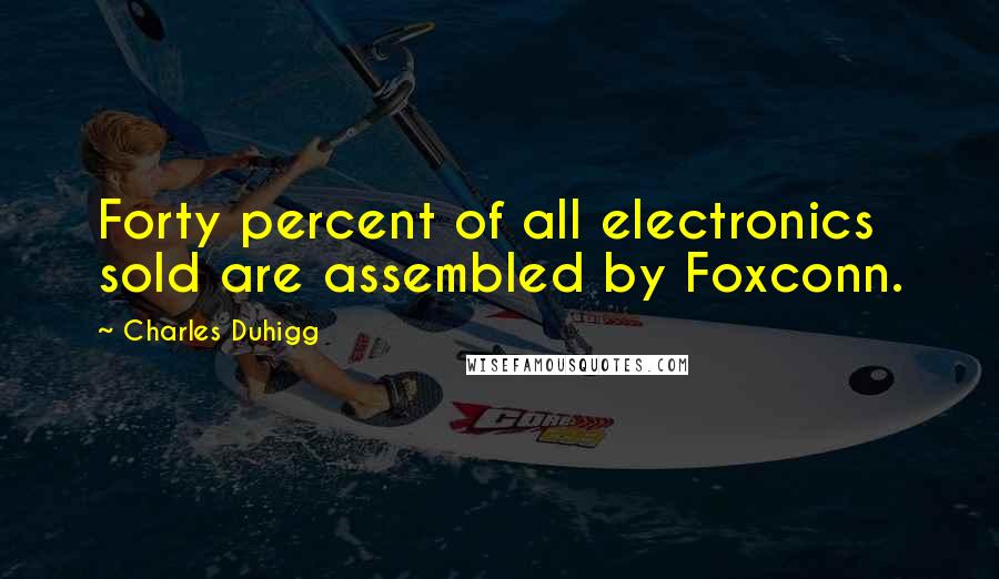 Charles Duhigg Quotes: Forty percent of all electronics sold are assembled by Foxconn.