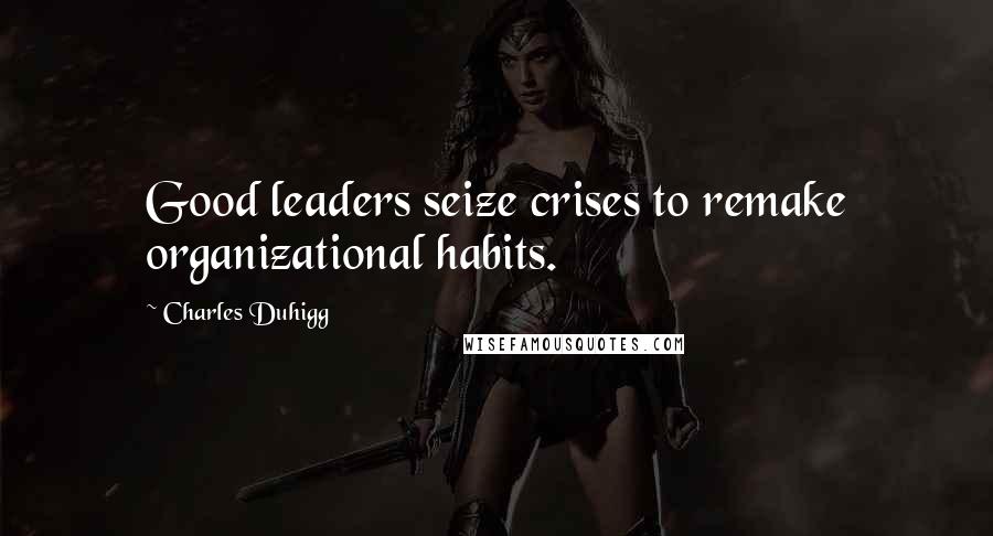 Charles Duhigg Quotes: Good leaders seize crises to remake organizational habits.