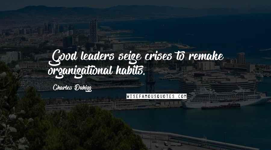 Charles Duhigg Quotes: Good leaders seize crises to remake organizational habits.