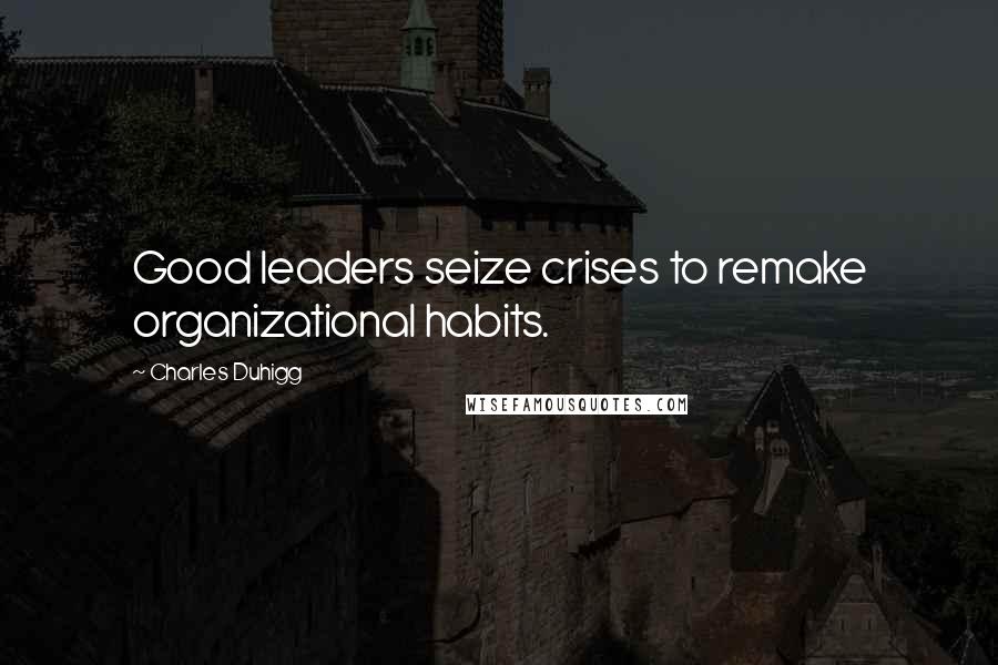 Charles Duhigg Quotes: Good leaders seize crises to remake organizational habits.