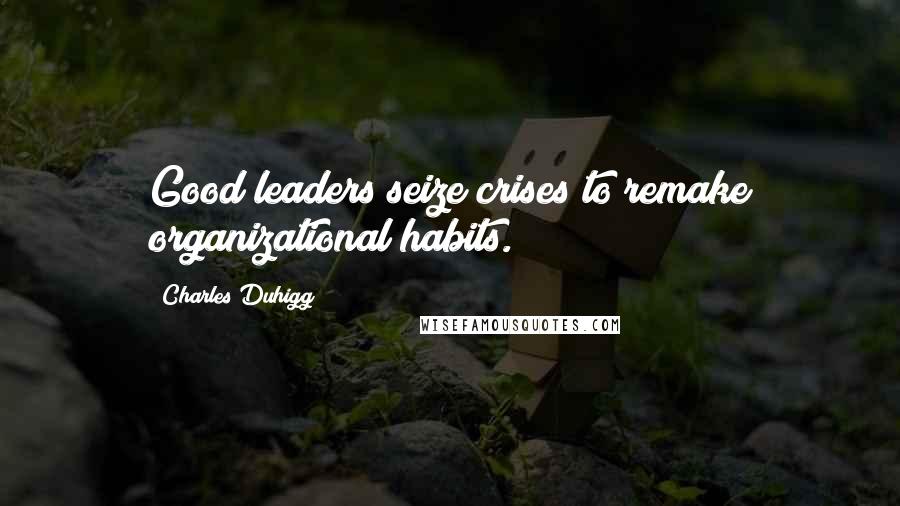 Charles Duhigg Quotes: Good leaders seize crises to remake organizational habits.