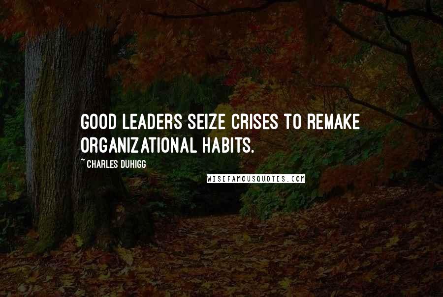 Charles Duhigg Quotes: Good leaders seize crises to remake organizational habits.