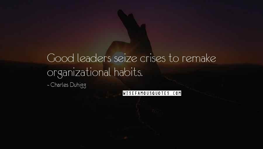 Charles Duhigg Quotes: Good leaders seize crises to remake organizational habits.