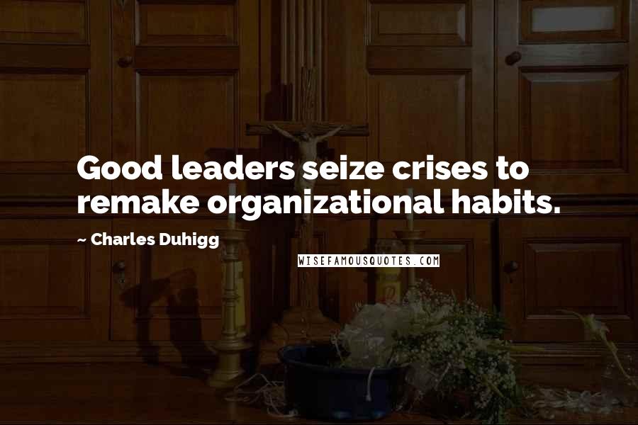 Charles Duhigg Quotes: Good leaders seize crises to remake organizational habits.