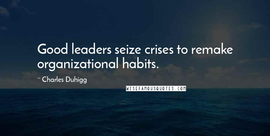 Charles Duhigg Quotes: Good leaders seize crises to remake organizational habits.