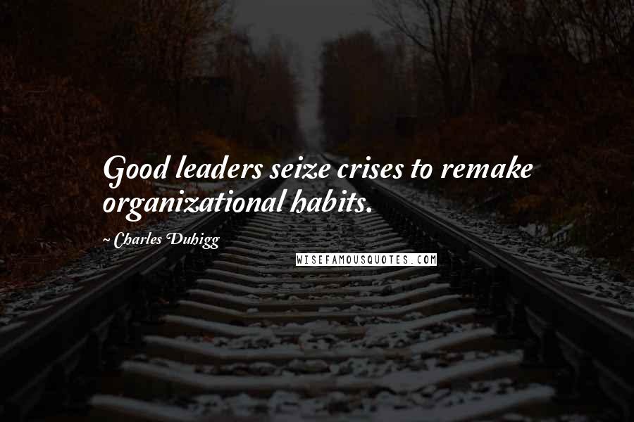 Charles Duhigg Quotes: Good leaders seize crises to remake organizational habits.