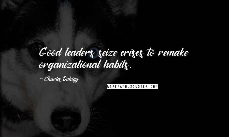 Charles Duhigg Quotes: Good leaders seize crises to remake organizational habits.