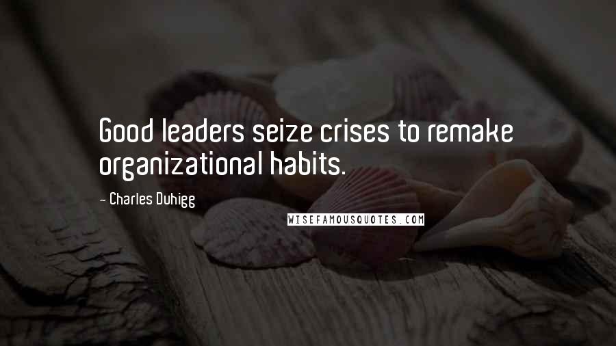 Charles Duhigg Quotes: Good leaders seize crises to remake organizational habits.