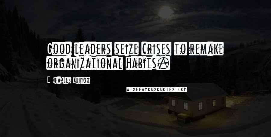 Charles Duhigg Quotes: Good leaders seize crises to remake organizational habits.