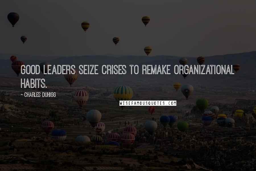 Charles Duhigg Quotes: Good leaders seize crises to remake organizational habits.