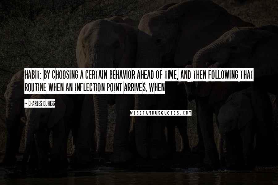 Charles Duhigg Quotes: Habit: by choosing a certain behavior ahead of time, and then following that routine when an inflection point arrives. When