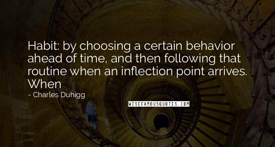 Charles Duhigg Quotes: Habit: by choosing a certain behavior ahead of time, and then following that routine when an inflection point arrives. When