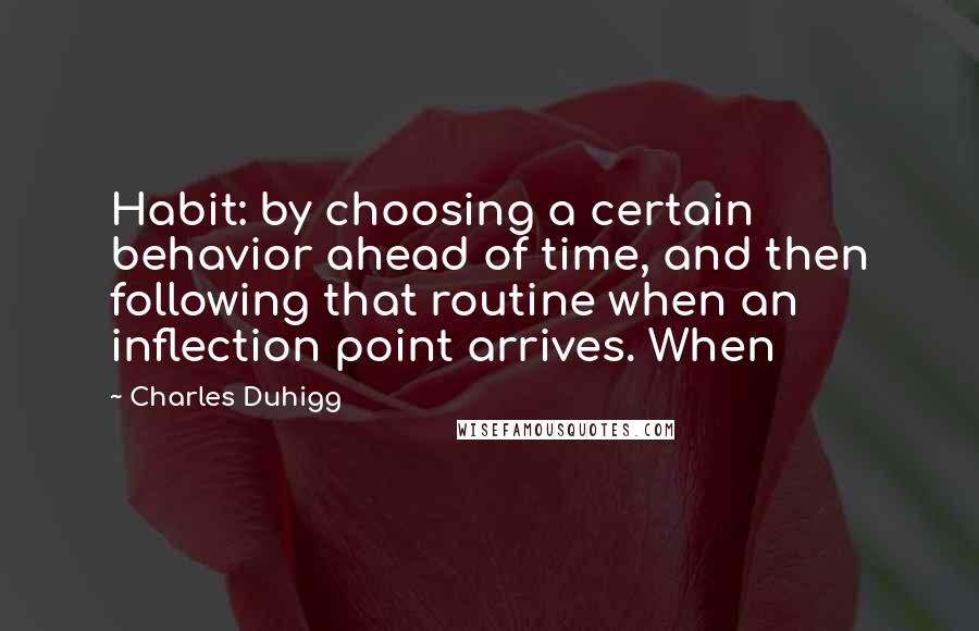 Charles Duhigg Quotes: Habit: by choosing a certain behavior ahead of time, and then following that routine when an inflection point arrives. When