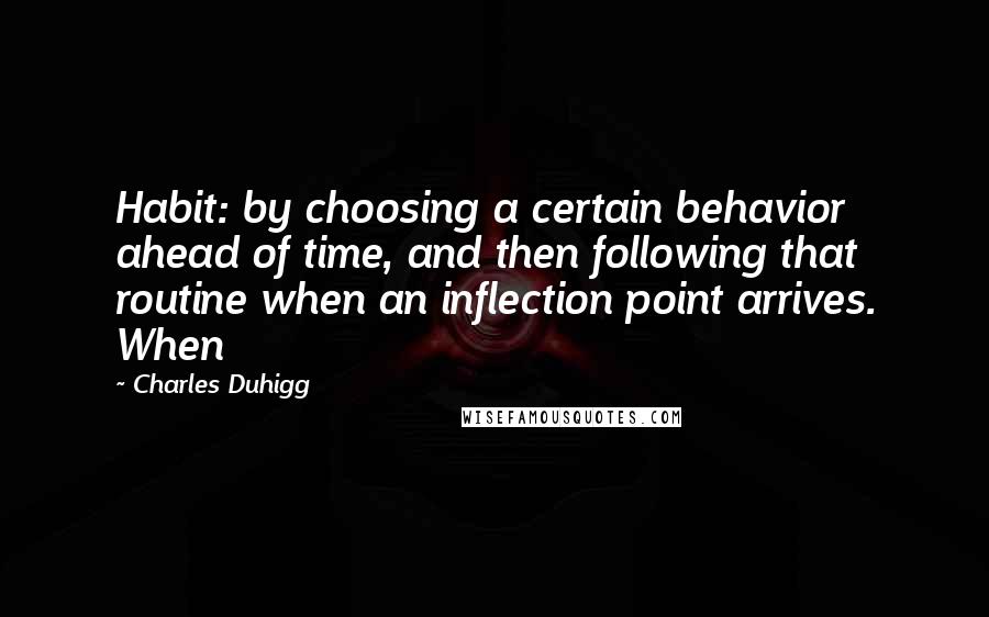 Charles Duhigg Quotes: Habit: by choosing a certain behavior ahead of time, and then following that routine when an inflection point arrives. When