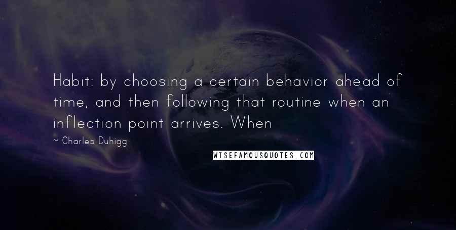 Charles Duhigg Quotes: Habit: by choosing a certain behavior ahead of time, and then following that routine when an inflection point arrives. When