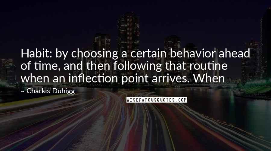 Charles Duhigg Quotes: Habit: by choosing a certain behavior ahead of time, and then following that routine when an inflection point arrives. When