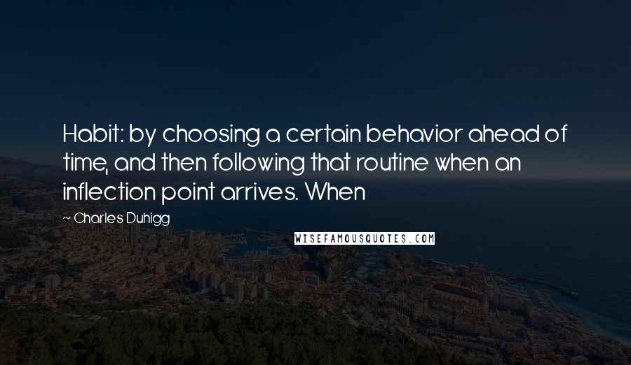 Charles Duhigg Quotes: Habit: by choosing a certain behavior ahead of time, and then following that routine when an inflection point arrives. When