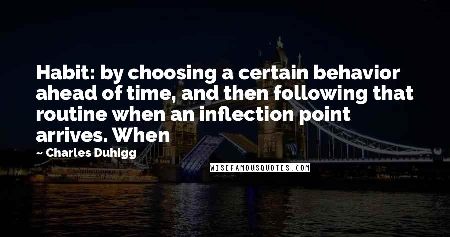 Charles Duhigg Quotes: Habit: by choosing a certain behavior ahead of time, and then following that routine when an inflection point arrives. When