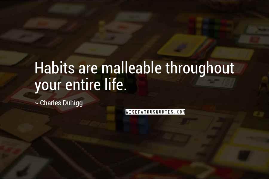 Charles Duhigg Quotes: Habits are malleable throughout your entire life.