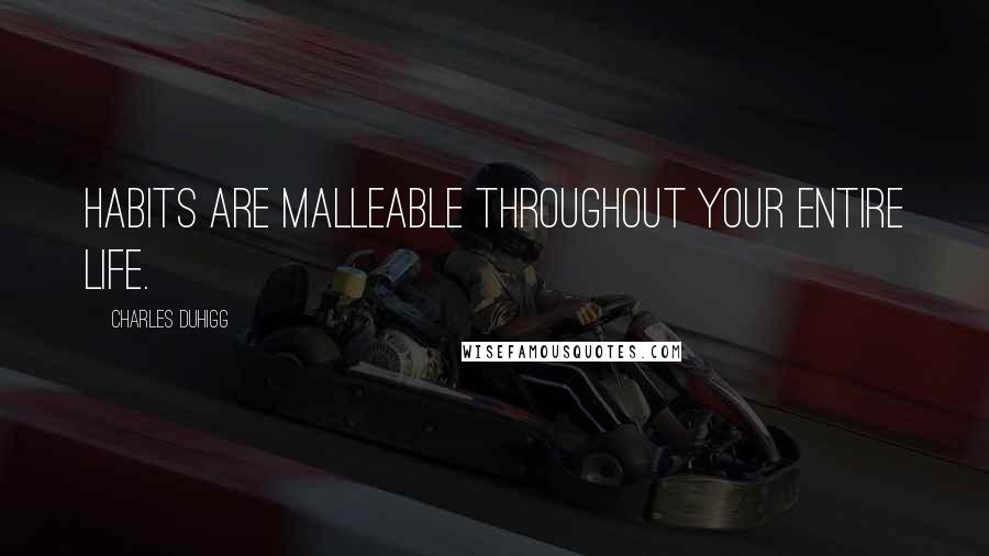 Charles Duhigg Quotes: Habits are malleable throughout your entire life.