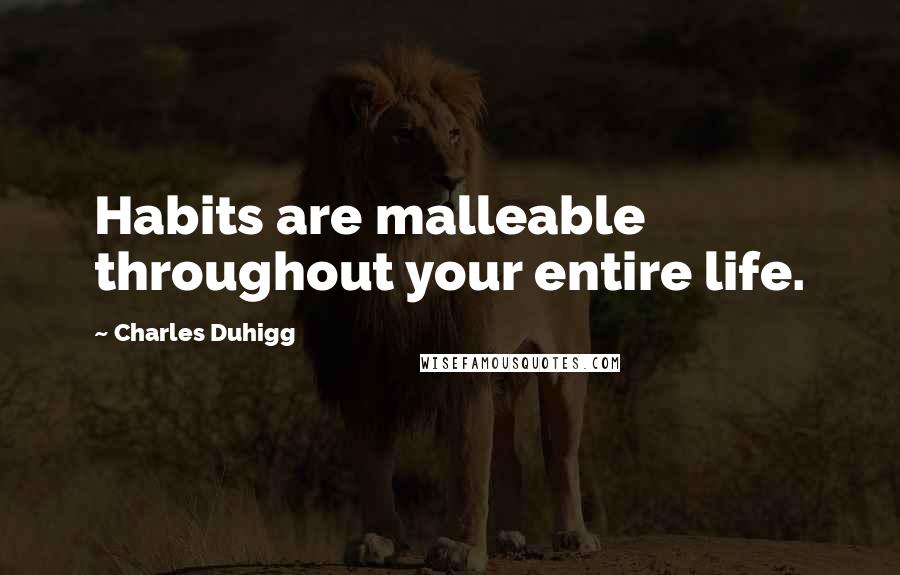 Charles Duhigg Quotes: Habits are malleable throughout your entire life.