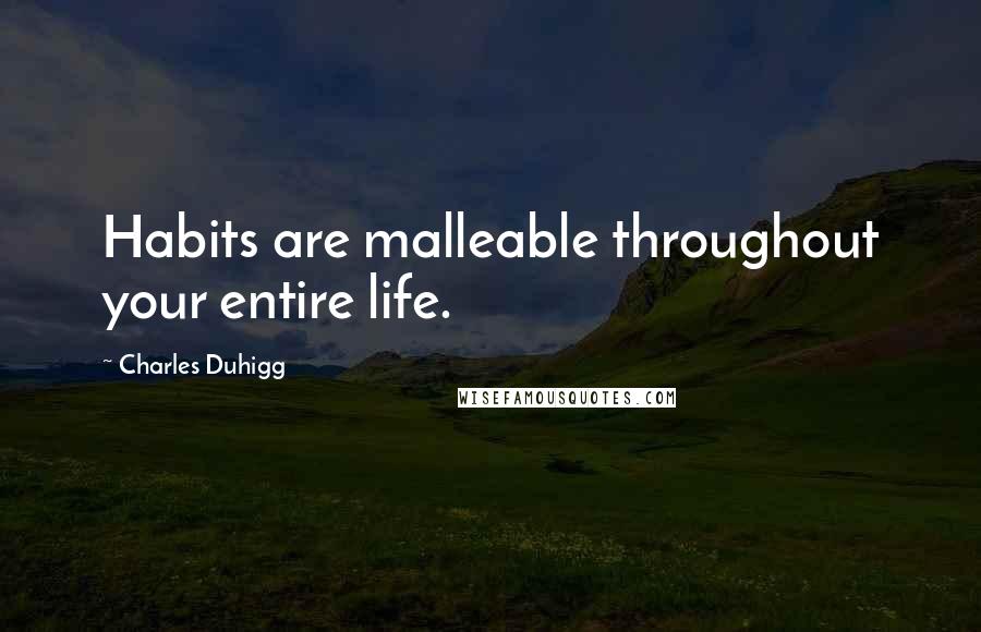 Charles Duhigg Quotes: Habits are malleable throughout your entire life.