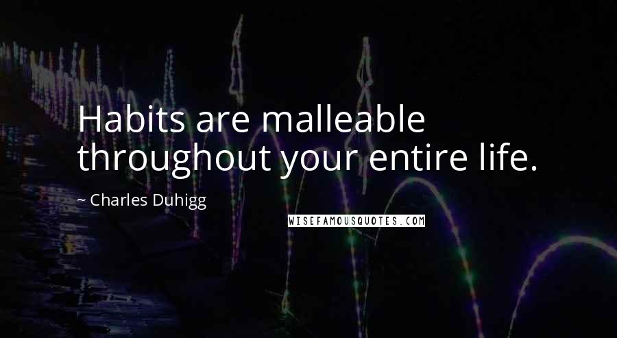 Charles Duhigg Quotes: Habits are malleable throughout your entire life.