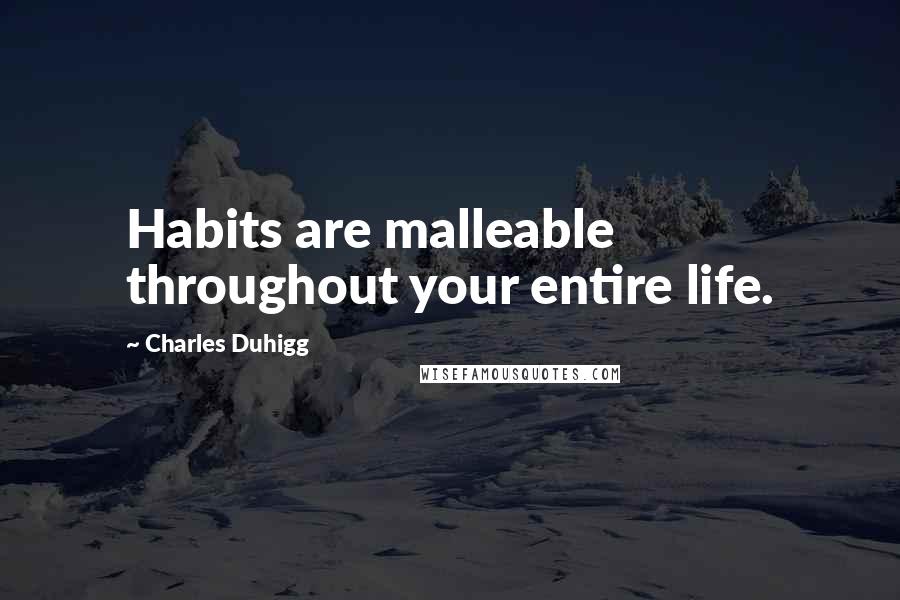 Charles Duhigg Quotes: Habits are malleable throughout your entire life.