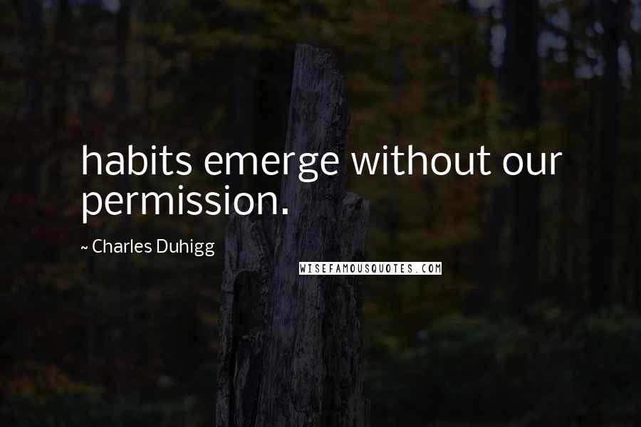 Charles Duhigg Quotes: habits emerge without our permission.