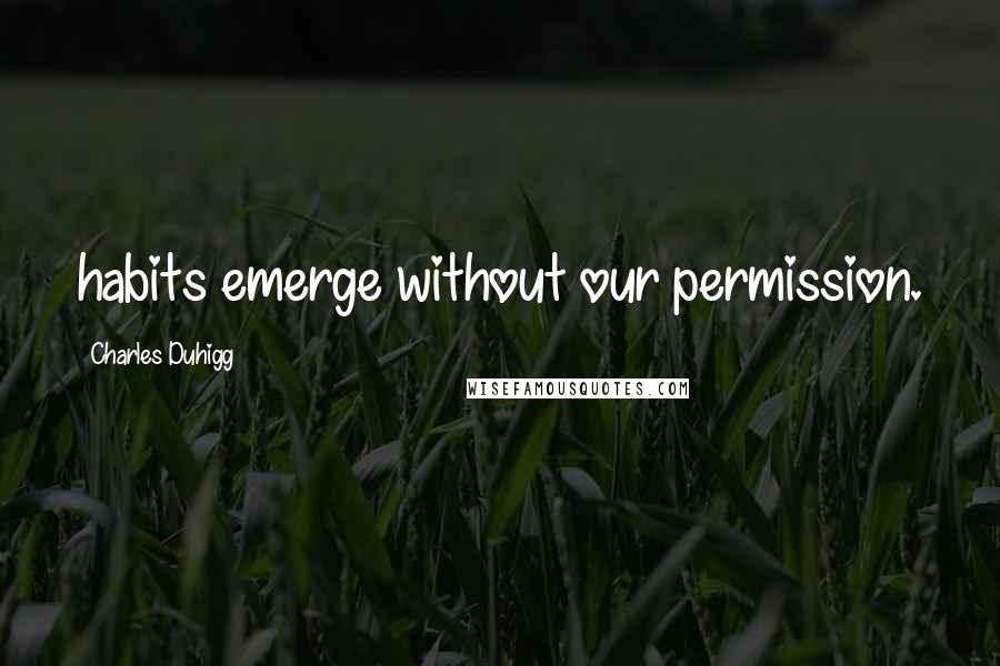 Charles Duhigg Quotes: habits emerge without our permission.