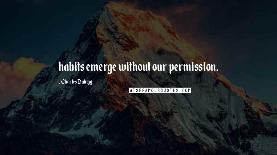 Charles Duhigg Quotes: habits emerge without our permission.