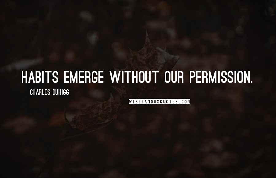 Charles Duhigg Quotes: habits emerge without our permission.