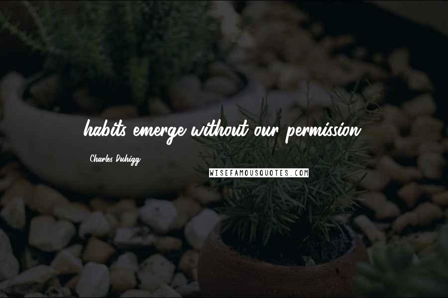 Charles Duhigg Quotes: habits emerge without our permission.