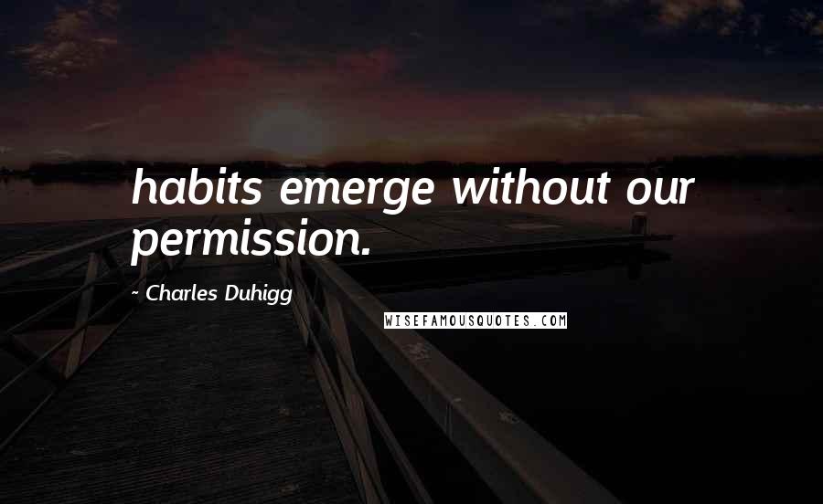 Charles Duhigg Quotes: habits emerge without our permission.