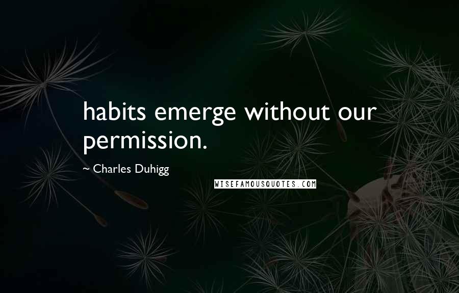 Charles Duhigg Quotes: habits emerge without our permission.