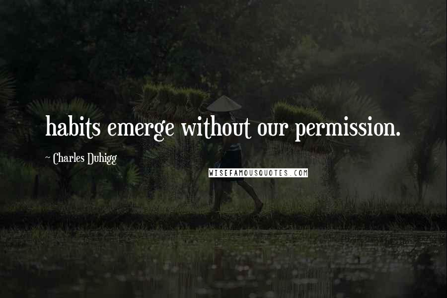 Charles Duhigg Quotes: habits emerge without our permission.