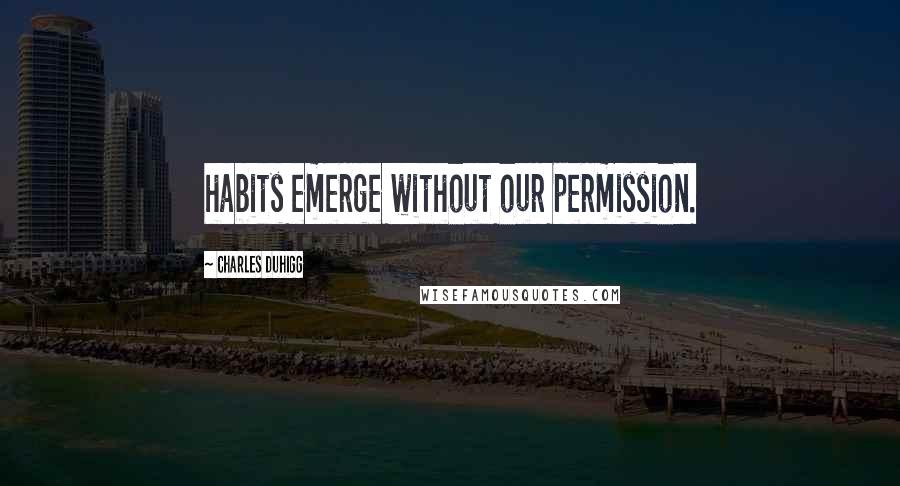 Charles Duhigg Quotes: habits emerge without our permission.