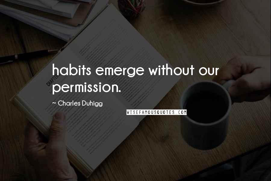 Charles Duhigg Quotes: habits emerge without our permission.