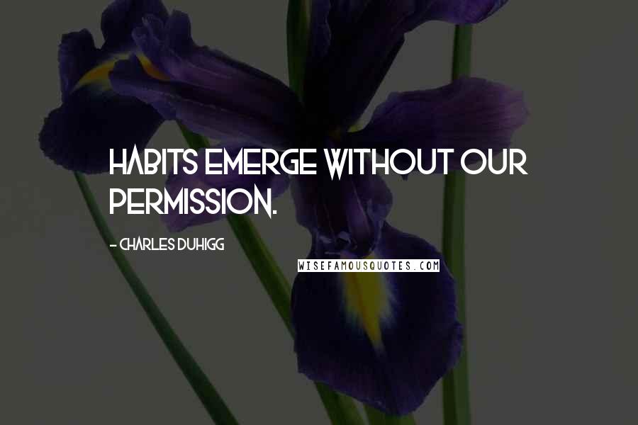 Charles Duhigg Quotes: habits emerge without our permission.