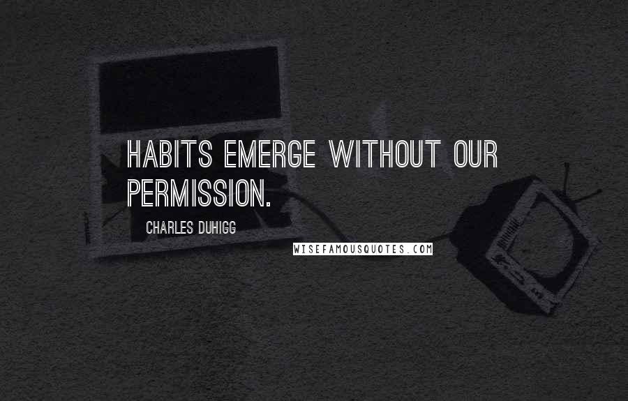 Charles Duhigg Quotes: habits emerge without our permission.